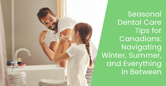 Seasonal dental care tips for Canadians: Navigating winter, summer, and everything in between